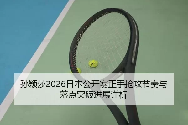 孙颖莎2026日本公开赛正手抢攻节奏与落点突破进展详析